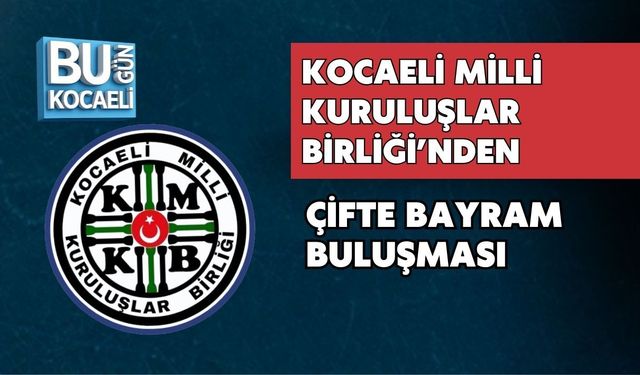 KOCAELİ MİLLİ KURULUŞLAR BİRLİĞİ’NDEN ÇİFTE BAYRAM BULUŞMASI