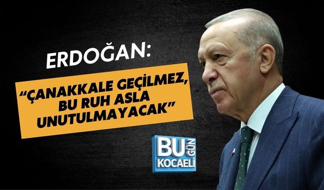 ERDOĞAN: “ÇANAKKALE GEÇİLMEZ, BU RUH ASLA UNUTULMAYACAK”