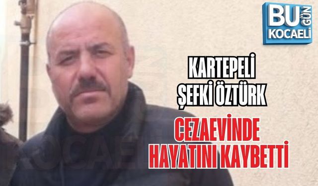 KARTEPELİ ŞEFKİ ÖZTÜRK CEZAEVİNDE HAYATINI KAYBETTİ