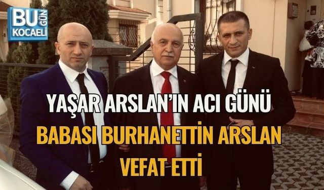 YAŞAR ARSLAN’IN ACI GÜNÜ: BABASI BURHANETTİN ARSLAN VEFAT ETTİ