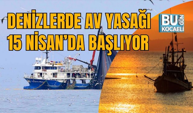 DENİZLERDE AV YASAĞI 15 NİSAN 2026’DA BAŞLIYOR
