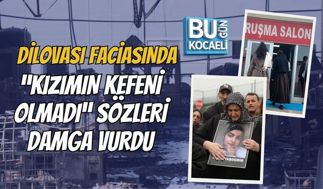 DİLOVASI FACİASINDA “KIZIMIN KEFENİ OLMADI” SÖZLERİ DAMGA VURDU
