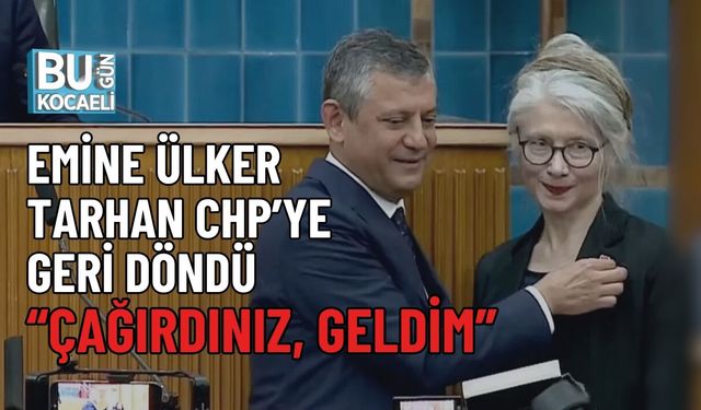 EMİNE ÜLKER TARHAN CHP’YE GERİ DÖNDÜ: “ÇAĞIRDINIZ, GELDİM”