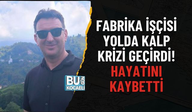 FABRİKA İŞÇİSİ YOLDA KALP KRİZİ GEÇİRDİ: HAYATINI KAYBETTİ