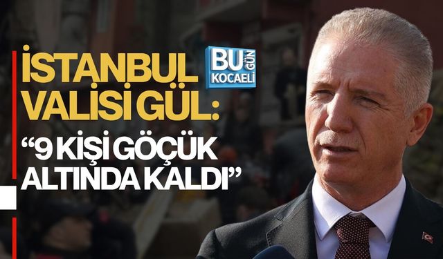 İSTANBUL VALİSİ GÜL: 9 KİŞİ GÖÇÜK ALTINDA KALDI