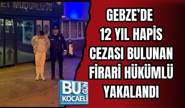 GEBZE’DE 12 YIL HAPİS CEZASI BULUNAN FİRARİ HÜKÜMLÜ YAKALANDI
