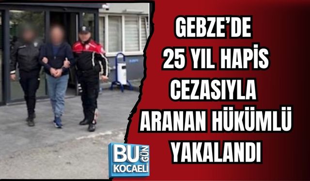 GEBZE’DE 25 YIL HAPİS CEZASIYLA ARANAN HÜKÜMLÜ YAKALANDI