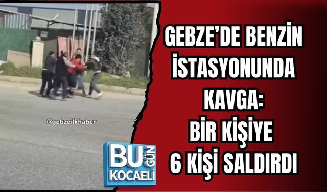 GEBZE’DE BENZİN İSTASYONUNDA KAVGA: BİR KİŞİYE 6 KİŞİ SALDIRDI