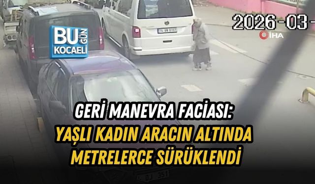 GERİ MANEVRA FACİASI: YAŞLI KADIN ARACIN ALTINDA METRELERCE SÜRÜKLENDİ