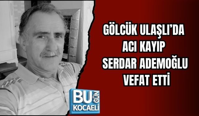 GÖLCÜK ULAŞLI’DA ACI KAYIP: SERDAR ADEMOĞLU VEFAT ETTİ