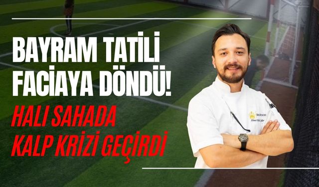 BAYRAM TATİLİ FACİAYA DÖNDÜ! HALI SAHADA KALP KRİZİ GEÇİRDİ
