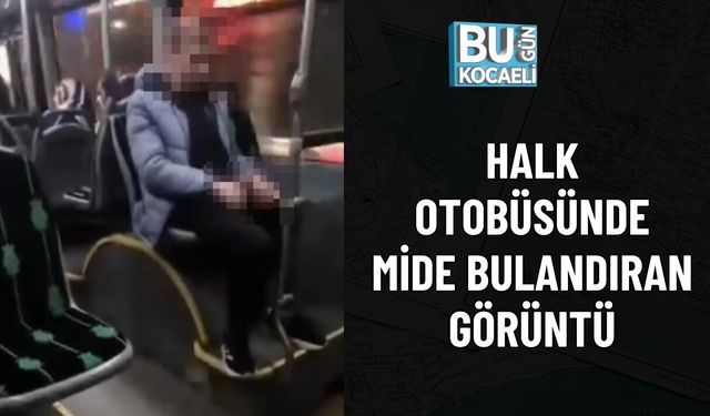 HALK OTOBÜSÜNDE MİDE BULANDIRAN GÖRÜNTÜ