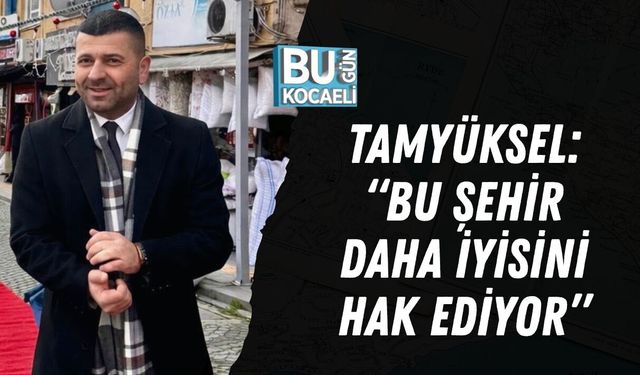 TAMYÜKSEL: “BU ŞEHİR DAHA İYİSİNİ HAK EDİYOR”