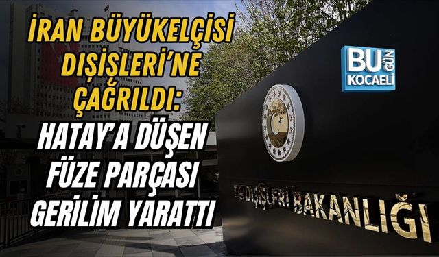 İRAN BÜYÜKELÇİSİ DIŞİŞLERİ’NE ÇAĞRILDI: HATAY’A DÜŞEN FÜZE PARÇASI GERİLİM YARATTI