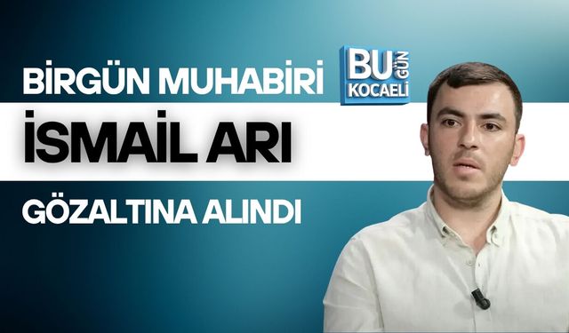 BİRGÜN MUHABİRİ İSMAİL ARI GÖZALTINA ALINDI