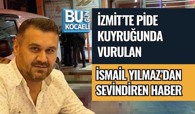 İZMİT’TE PİDE KUYRUĞUNDA VURULAN İSMAİL YILMAZ’DAN SEVİNDİREN HABER