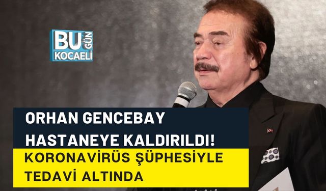 ORHAN GENCEBAY HASTANEYE KALDIRILDI! KORONAVİRÜS ŞÜPHESİYLE TEDAVİ ALTINDA