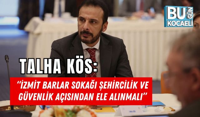 TALHA KÖS: “İZMİT BARLAR SOKAĞI ŞEHİRCİLİK VE GÜVENLİK AÇISINDAN ELE ALINMALI”