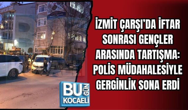 İZMİT ÇARŞI’DA İFTAR SONRASI GENÇLER ARASINDA TARTIŞMA: POLİS MÜDAHALESİYLE GERGİNLİK SONA ERDİ