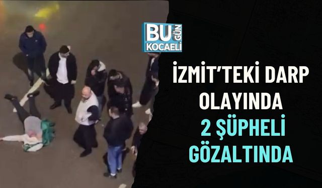 İZMİT’TEKİ DARP OLAYINDA 2 ŞÜPHELİ GÖZALTINDA