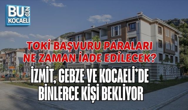 TOKİ BAŞVURU PARALARI NE ZAMAN İADE EDİLECEK? İZMİT, GEBZE VE KOCAELİ’DE BİNLERCE KİŞİ BEKLİYOR