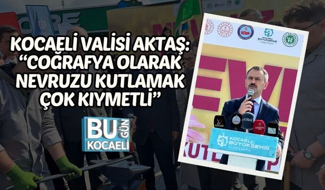 KOCAELİ VALİSİ AKTAŞ: “COĞRAFYA OLARAK NEVRUZU KUTLAMAK ÇOK KIYMETLİ”