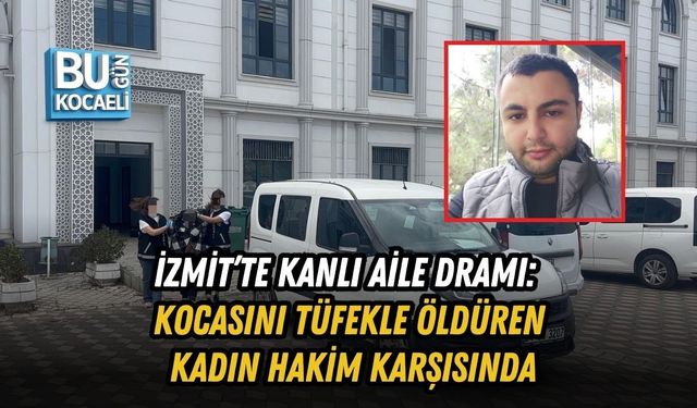 İZMİT’TE KANLI AİLE DRAMI: KOCASINI TÜFEKLE ÖLDÜREN KADIN HAKİM KARŞISINDA