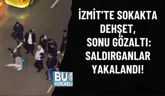 İZMİT’TE SOKAKTA DEHŞET, SONU GÖZALTI: SALDIRGANLAR YAKALANDI!