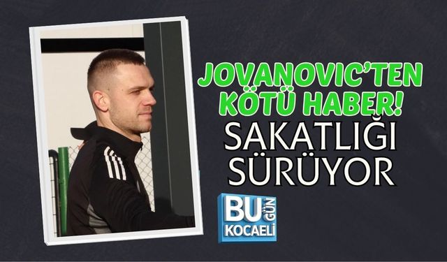 JOVANOVIC’TEN KÖTÜ HABER: SAKATLIĞI SÜRÜYOR
