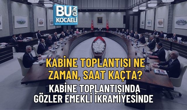 KABİNE TOPLANTISI NE ZAMAN, SAAT KAÇTA? KABİNE TOPLANTISINDA GÖZLER EMEKLİ İKRAMİYESİNDE