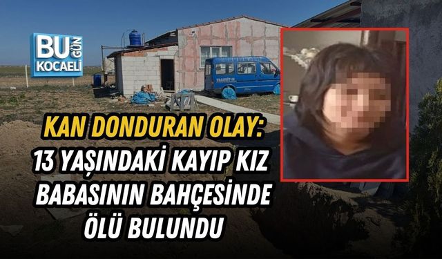 KAN DONDURAN OLAY: 13 YAŞINDAKİ KAYIP KIZ BABASININ BAHÇESİNDE ÖLÜ BULUNDU