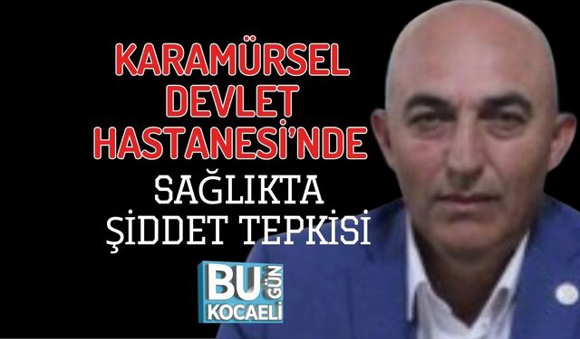 KARAMÜRSEL DEVLET HASTANESİ’NDE SAĞLIKTA ŞİDDET TEPKİSİ