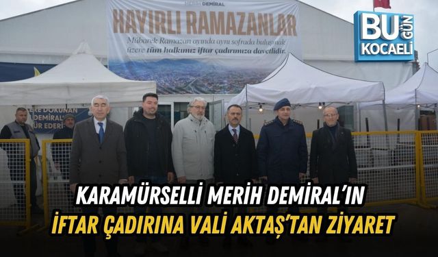 KARAMÜRSELLİ MERİH DEMİRAL’IN İFTAR ÇADIRINA VALİ AKTAŞ’TAN ZİYARET