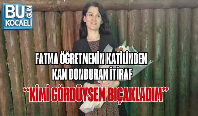 FATMA ÖĞRETMENİN KATİLİNDEN KAN DONDURAN İTİRAF: “KİMİ GÖRDÜYSEM BIÇAKLADIM”