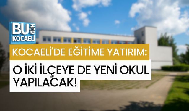 KOCAELİ'DE EĞİTİME YATIRIM: O İKİ İLÇEYE DE YENİ OKUL YAPILACAK!