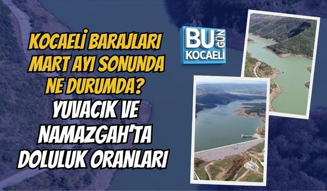 KOCAELİ BARAJLARI MART AYI SONUNDA NE DURUMDA? YUVACIK VE NAMAZGAH’TA DOLULUK ORANLARI (29 MART 2026)