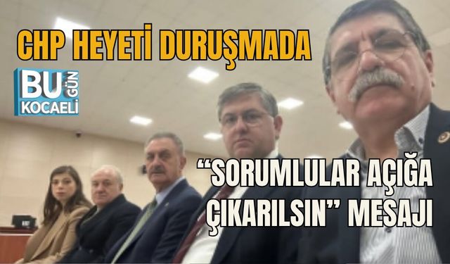 CHP HEYETİ DURUŞMADA  “SORUMLULAR AÇIĞA ÇIKARILSIN” MESAJI
