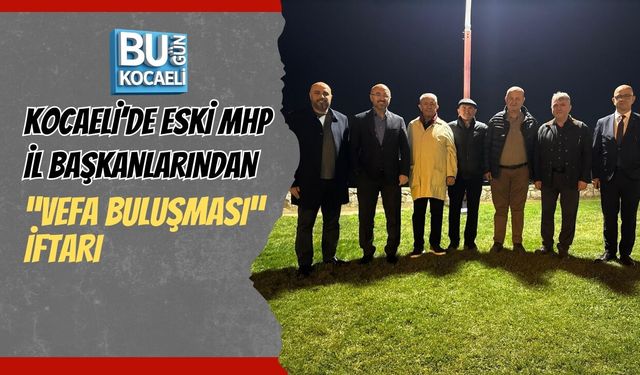 KOCAELİ’DE ESKİ MHP İL BAŞKANLARINDAN “VEFA BULUŞMASI” İFTARI