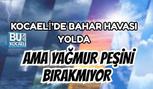 KOCAELİ’DE BAHAR HAVASI YOLDA AMA YAĞMUR PEŞİNİ BIRAKMIYOR