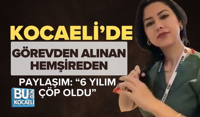 KOCAELİ’DE GÖREVDEN ALINAN HEMŞİREDEN PAYLAŞIM: “6 YILIM ÇÖP OLDU”