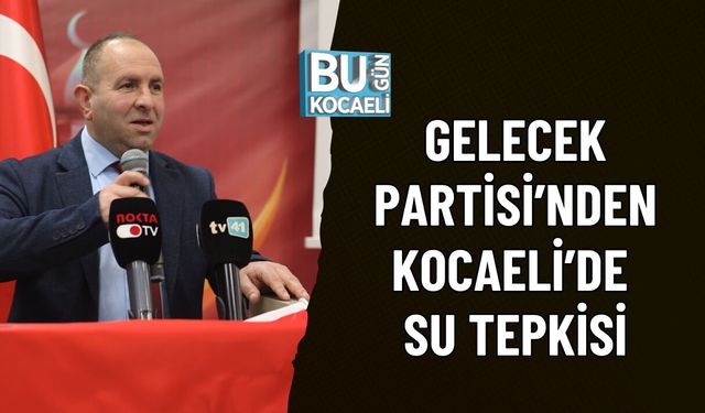 GELECEK PARTİSİ’NDEN KOCAELİ’DE SU TEPKİSİ