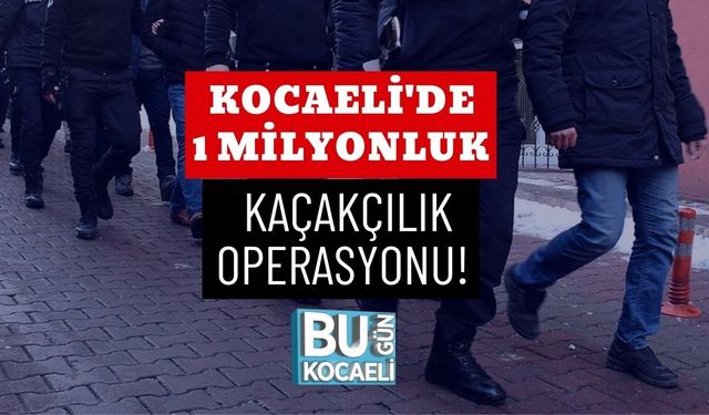 KOCAELİ'DE 1 MİLYONLUK KAÇAKÇILIK OPERASYONU!