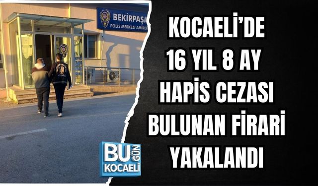 KOCAELİ’DE 16 YIL 8 AY HAPİS CEZASI BULUNAN FİRARİ YAKALANDI