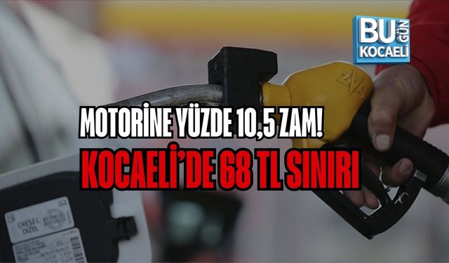 MOTORİNE YÜZDE 10,5 ZAM! KOCAELİ’DE 68 TL SINIRI