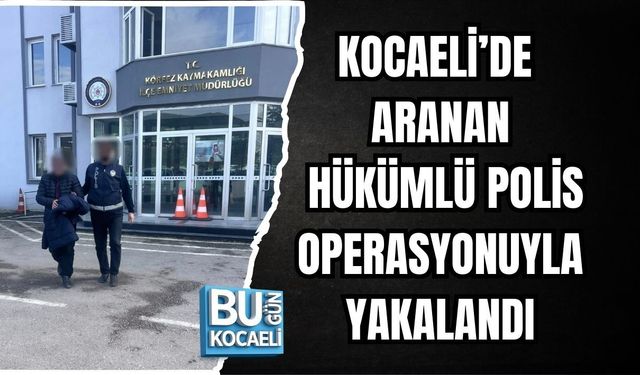 KOCAELİ’DE ARANAN HÜKÜMLÜ POLİS OPERASYONUYLA YAKALANDI