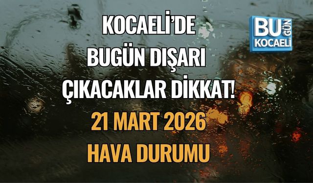 KOCAELİ’DE BUGÜN DIŞARI ÇIKACAKLAR DİKKAT! 21 MART 2026 HAVA DURUMU