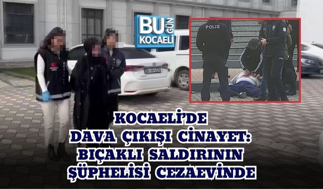 KOCAELİ’DE DAVA ÇIKIŞI CİNAYET: BIÇAKLI SALDIRININ ŞÜPHELİSİ CEZAEVİNDE