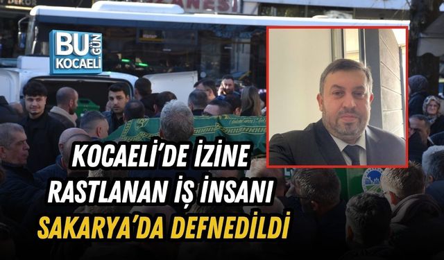 KOCAELİ’DE İZİNE RASTLANAN İŞ İNSANI SAKARYA’DA DEFNEDİLDİ