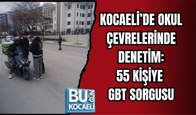 KOCAELİ’DE OKUL ÇEVRELERİNDE DENETİM: 55 KİŞİYE GBT SORGUSU