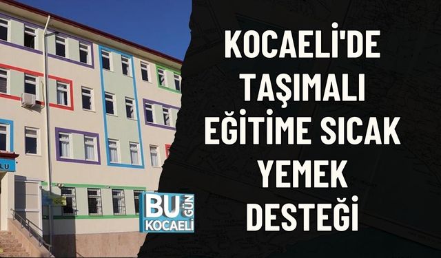KOCAELİ'DE TAŞIMALI EĞİTİME SICAK YEMEK DESTEĞİ